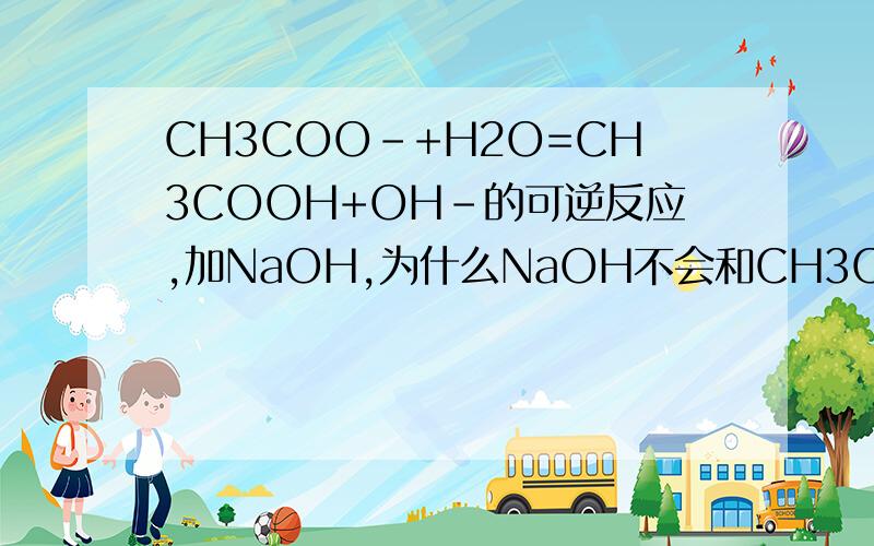 CH3COO-+H2O=CH3COOH+OH-的可逆反应,加NaOH,为什么NaOH不会和CH3COOH反应,而使平衡左移呢为什么是oH-浓度增大,使平衡右移呢