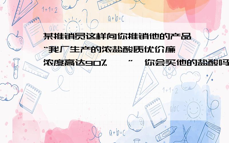 某推销员这样向你推销他的产品“我厂生产的浓盐酸质优价廉,浓度高达90%……”,你会买他的盐酸吗?为什么