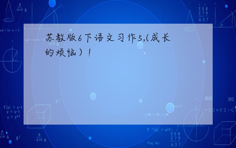 苏教版6下语文习作5,(成长的烦恼）!