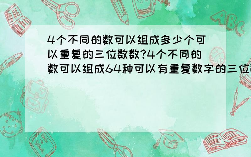 4个不同的数可以组成多少个可以重复的三位数数?4个不同的数可以组成64种可以有重复数字的三位数。