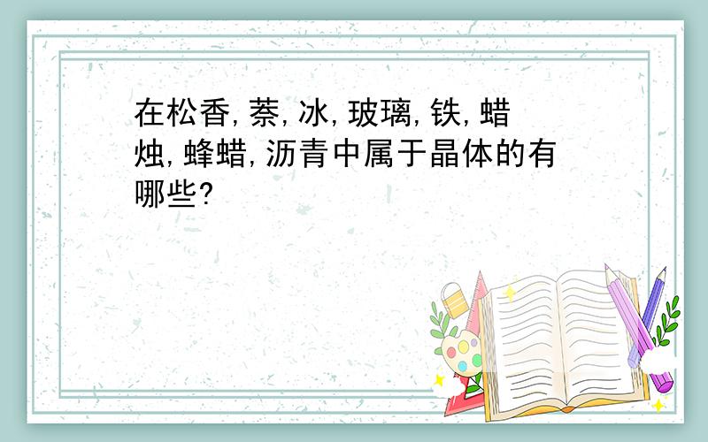 在松香,萘,冰,玻璃,铁,蜡烛,蜂蜡,沥青中属于晶体的有哪些?