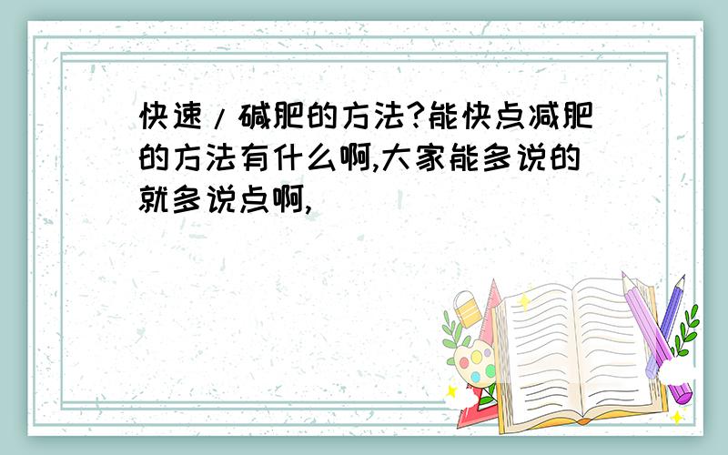 快速/碱肥的方法?能快点减肥的方法有什么啊,大家能多说的就多说点啊,