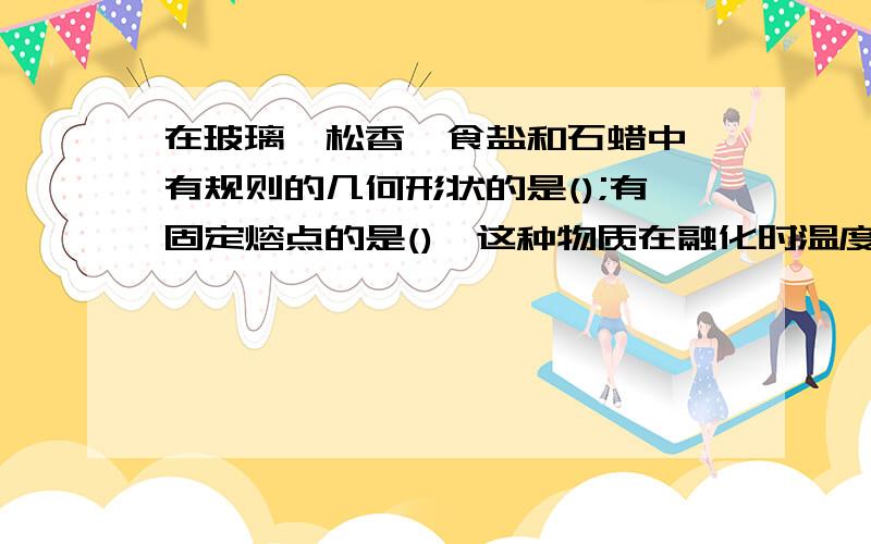 在玻璃、松香、食盐和石蜡中,有规则的几何形状的是();有固定熔点的是(),这种物质在融化时温度（）.速度·················································