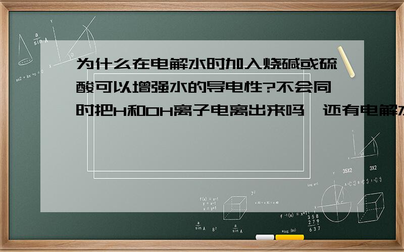 为什么在电解水时加入烧碱或硫酸可以增强水的导电性?不会同时把H和OH离子电离出来吗,还有电解水阴极应是什么反应