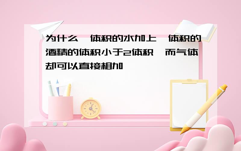 为什么一体积的水加上一体积的酒精的体积小于2体积,而气体却可以直接相加