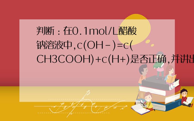 判断：在0.1mol/L醋酸钠溶液中,c(OH-)=c(CH3COOH)+c(H+)是否正确,并讲出原因