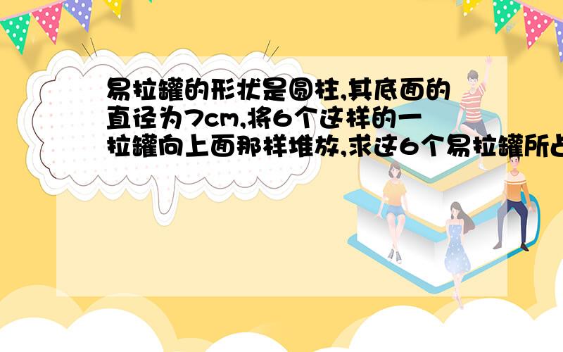 易拉罐的形状是圆柱,其底面的直径为7cm,将6个这样的一拉罐向上面那样堆放,求这6个易拉罐所占的宽度与高度是多少?图：,.O,O OO O O