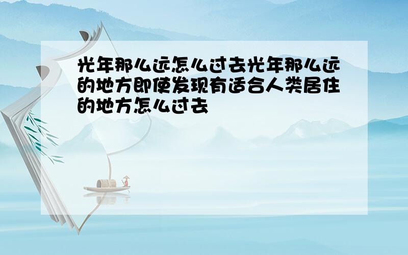 光年那么远怎么过去光年那么远的地方即使发现有适合人类居住的地方怎么过去