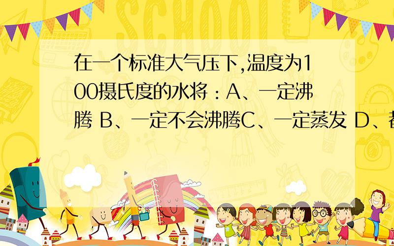 在一个标准大气压下,温度为100摄氏度的水将：A、一定沸腾 B、一定不会沸腾C、一定蒸发 D、都不可能最好说下理由啊!