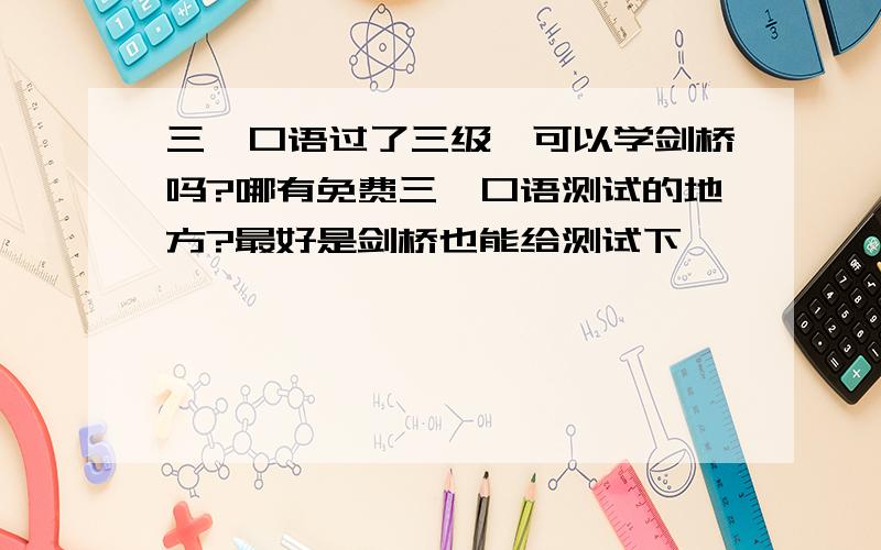 三一口语过了三级,可以学剑桥吗?哪有免费三一口语测试的地方?最好是剑桥也能给测试下