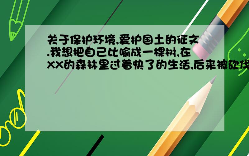 关于保护环境,爱护国土的征文.我想把自己比喻成一棵树,在XX的森林里过着快了的生活,后来被砍伐并送到城市移栽,受尽城市的污染,最终提倡人们要保护环境.请帮我想想这篇征文的具体步骤