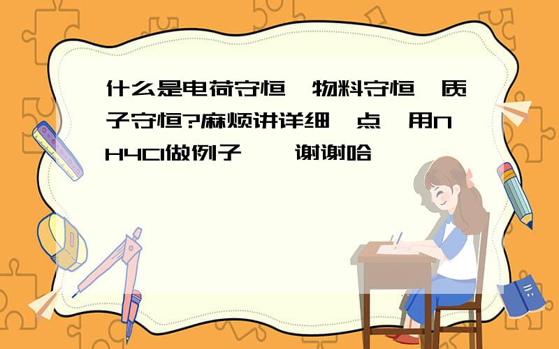 什么是电荷守恒、物料守恒、质子守恒?麻烦讲详细一点,用NH4Cl做例子……谢谢哈