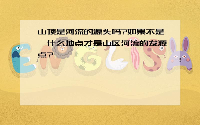 山顶是河流的源头吗?如果不是,什么地点才是山区河流的发源点?