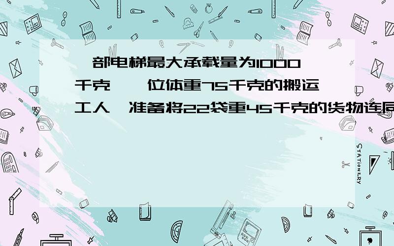 一部电梯最大承载量为1000千克,一位体重75千克的搬运工人,准备将22袋重45千克的货物连同自己一次性准备将22袋重45千克的货物连同自己一次性乘电梯送达目的地,你认为可行吗?说出你的理由.