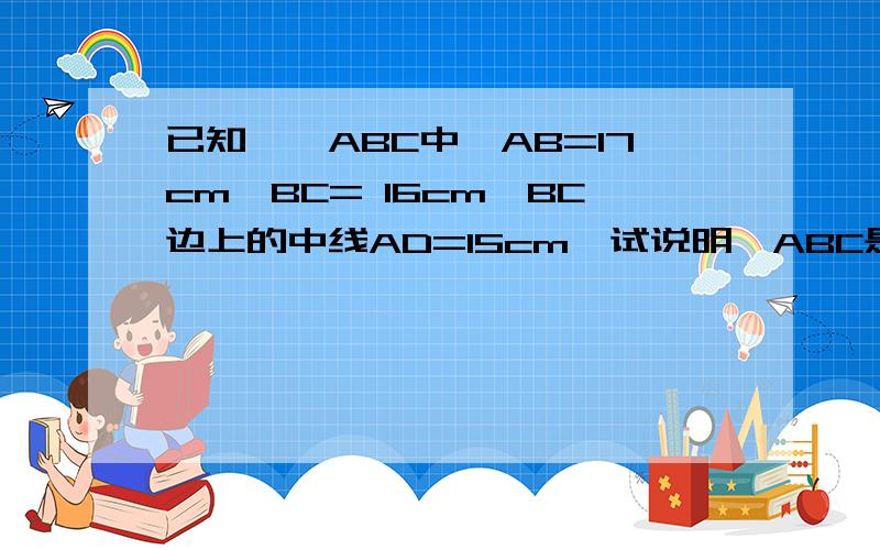 已知,△ABC中,AB=17cm,BC= 16cm,BC边上的中线AD=15cm,试说明△ABC是等腰三角形