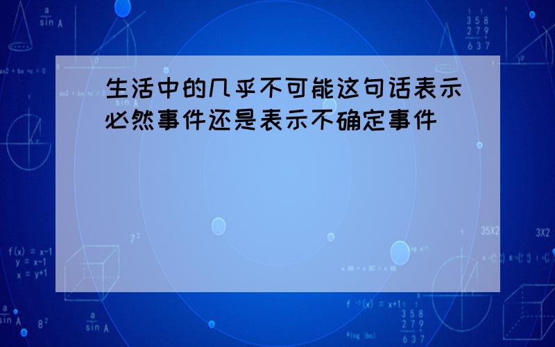 生活中的几乎不可能这句话表示必然事件还是表示不确定事件