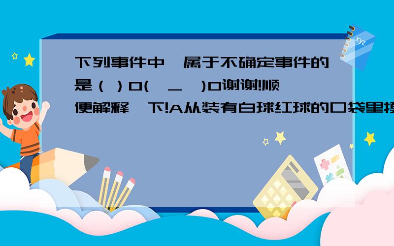 下列事件中,属于不确定事件的是（）O(∩_∩)O谢谢!顺便解释一下!A从装有白球红球的口袋里摸出黄球B抛出去的铁球会落下来C某校1200名学生中至少有2个人生日相同D买1张彩票,会中一等奖