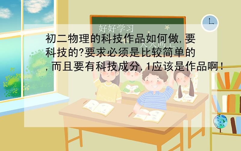 初二物理的科技作品如何做,要科技的?要求必须是比较简单的,而且要有科技成分,1应该是作品啊！