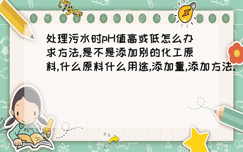 处理污水时pH值高或低怎么办求方法,是不是添加别的化工原料,什么原料什么用途,添加量,添加方法.