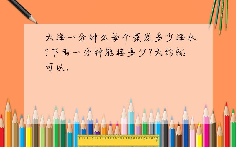 大海一分钟么每个蒸发多少海水?下雨一分钟能接多少?大约就可以.