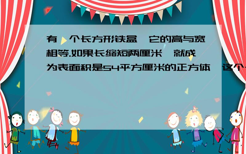 有一个长方形铁盒,它的高与宽相等.如果长缩短两厘米,就成为表面积是54平方厘米的正方体,这个长方体形的铁盒的体积是多少?