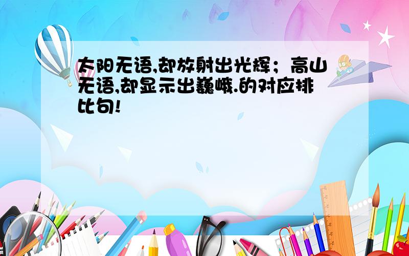 太阳无语,却放射出光辉；高山无语,却显示出巍峨.的对应排比句!