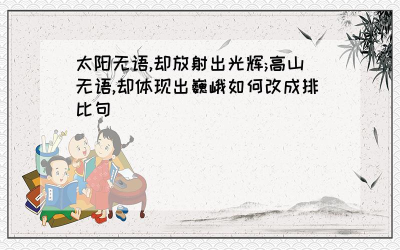 太阳无语,却放射出光辉;高山无语,却体现出巍峨如何改成排比句