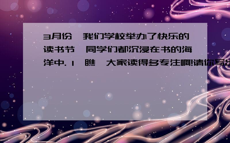 3月份,我们学校举办了快乐的读书节,同学们都沉浸在书的海洋中. 1、瞧,大家读得多专注啊!请你写出描写3月份,我们学校举办了快乐的读书节,同学们都沉浸在书的海洋中.1、瞧,大家读得多专