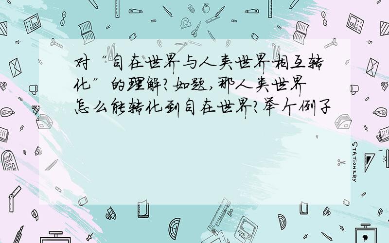 对“自在世界与人类世界相互转化”的理解?如题,那人类世界怎么能转化到自在世界?举个例子