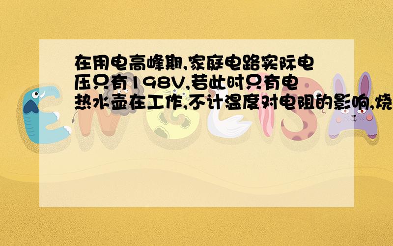 在用电高峰期,家庭电路实际电压只有198V,若此时只有电热水壶在工作,不计温度对电阻的影响,烧开这壶水电能表的转盘转多少转.