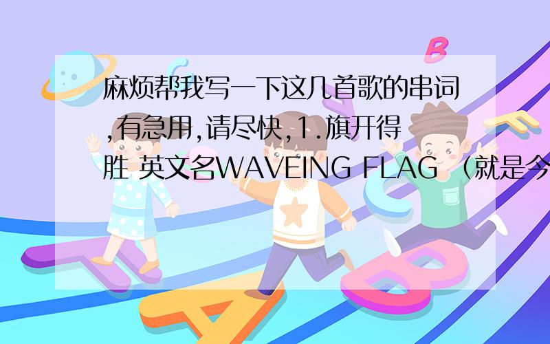 麻烦帮我写一下这几首歌的串词,有急用,请尽快,1.旗开得胜 英文名WAVEING FLAG （就是今年世界杯的那首歌） 2.感恩的心 3.万水千山 4.朋友 5.大中国 （最好能有两份）6.打靶归来 （最好能有俩