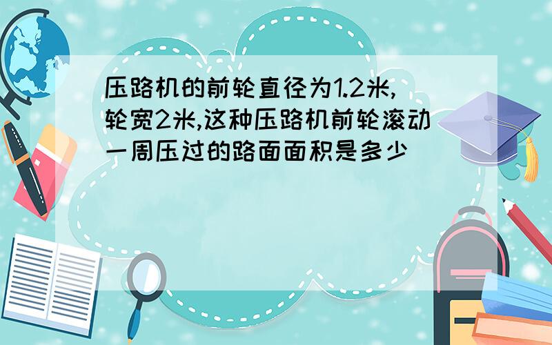 压路机的前轮直径为1.2米,轮宽2米,这种压路机前轮滚动一周压过的路面面积是多少