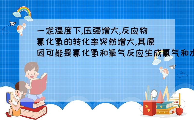 一定温度下,压强增大,反应物氯化氢的转化率突然增大,其原因可能是氯化氢和氧气反应生成氯气和水