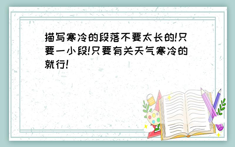 描写寒冷的段落不要太长的!只要一小段!只要有关天气寒冷的就行!