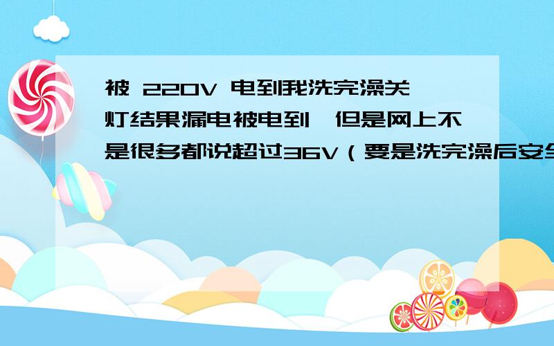 被 220V 电到我洗完澡关灯结果漏电被电到,但是网上不是很多都说超过36V（要是洗完澡后安全电压变成12V）都会有生命危险吗?电流超过50mA就不能摆脱了.那我不早死了吗?怎么我才感觉电爬到