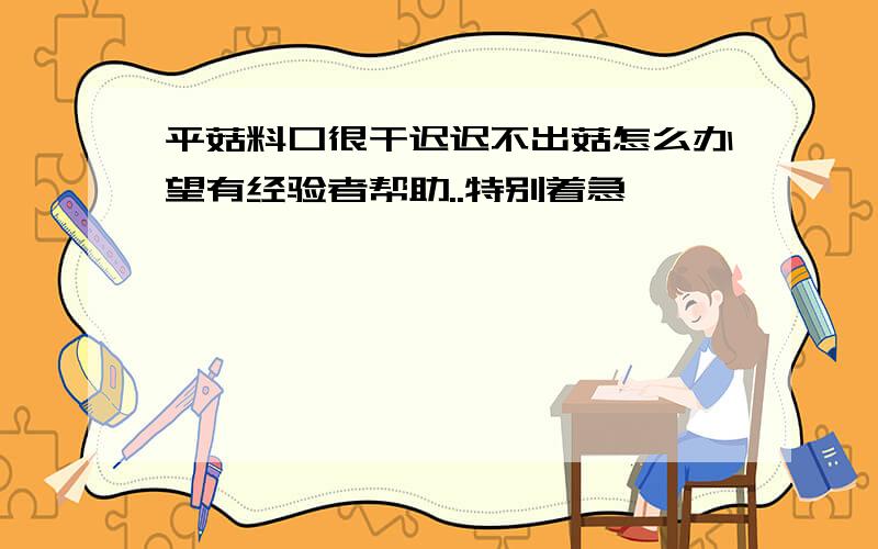 平菇料口很干迟迟不出菇怎么办望有经验者帮助..特别着急