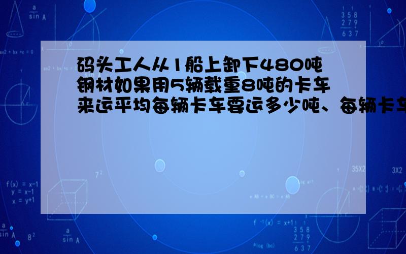 码头工人从1船上卸下480吨钢材如果用5辆载重8吨的卡车来运平均每辆卡车要运多少吨、每辆卡车要运几次