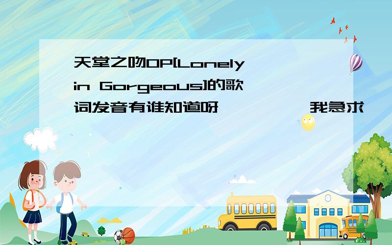 天堂之吻OP[Lonely in Gorgeous]的歌词发音有谁知道呀````  我急求````` T T 谢谢噢````