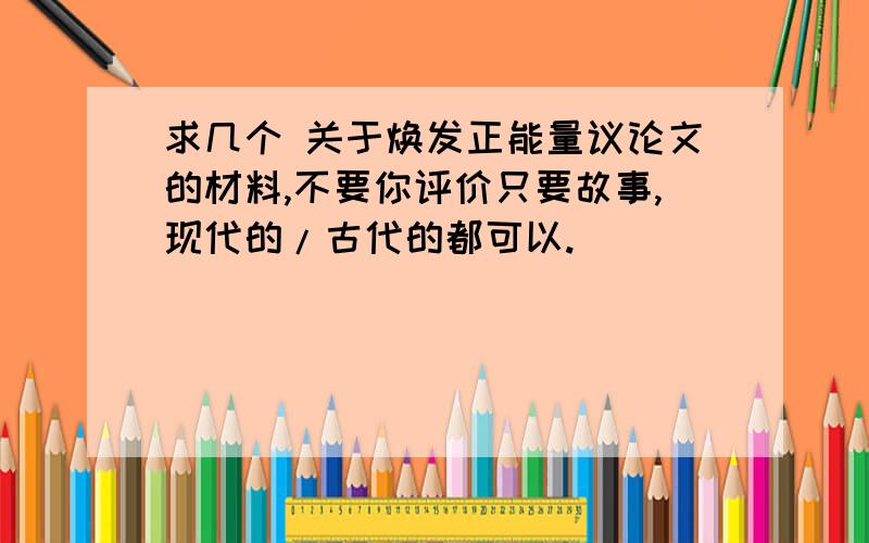 求几个 关于焕发正能量议论文的材料,不要你评价只要故事,现代的/古代的都可以.