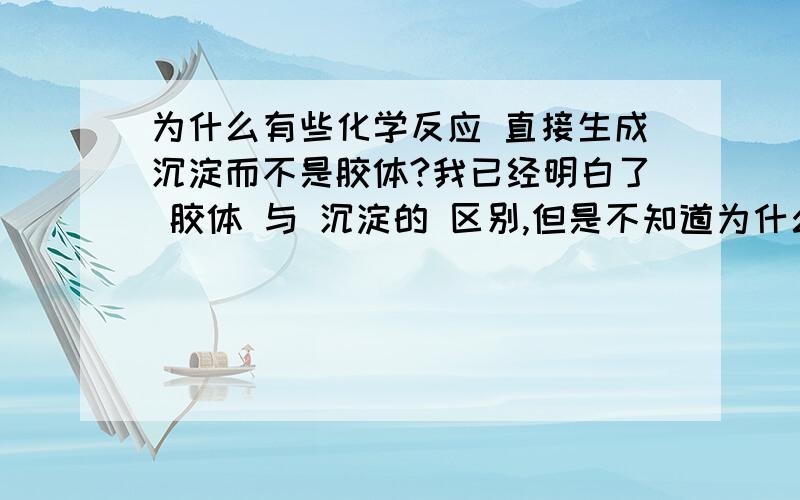 为什么有些化学反应 直接生成沉淀而不是胶体?我已经明白了 胶体 与 沉淀的 区别,但是不知道为什么……有时候 状态是胶体而有时候是 沉淀,状态的不同是由什么决定的呢?本质原因是生成