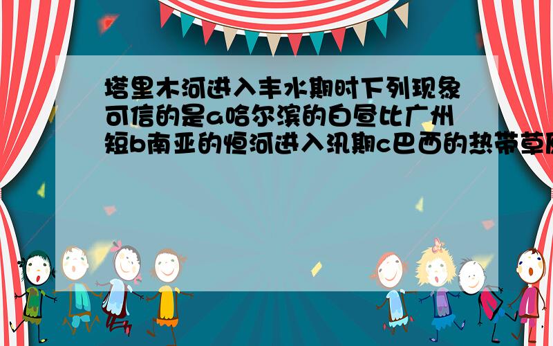 塔里木河进入丰水期时下列现象可信的是a哈尔滨的白昼比广州短b南亚的恒河进入汛期c巴西的热带草原正值湿季d地中海沿岸温和多雨