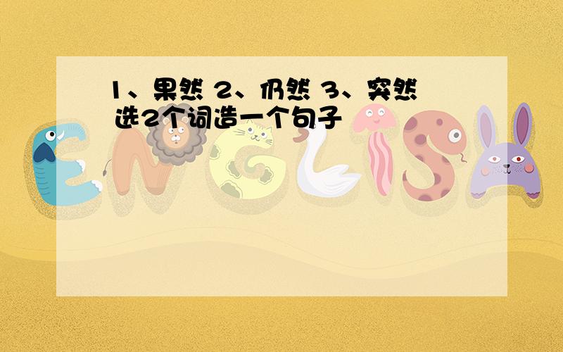 1、果然 2、仍然 3、突然 选2个词造一个句子