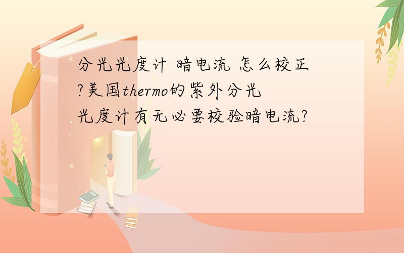 分光光度计 暗电流 怎么校正?美国thermo的紫外分光光度计有无必要校验暗电流?