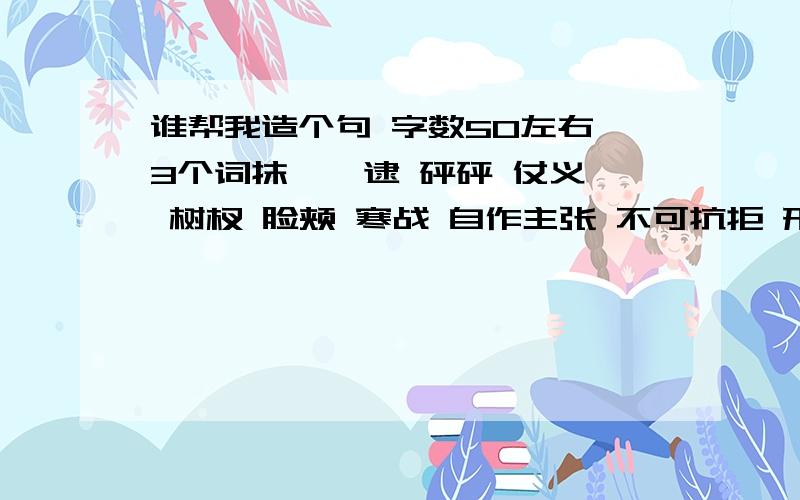 谁帮我造个句 字数50左右 3个词抹 攥 逮 砰砰 仗义 树杈 脸颊 寒战 自作主张 不可抗拒 形影不离 选3个词造句 急,求帮助了,