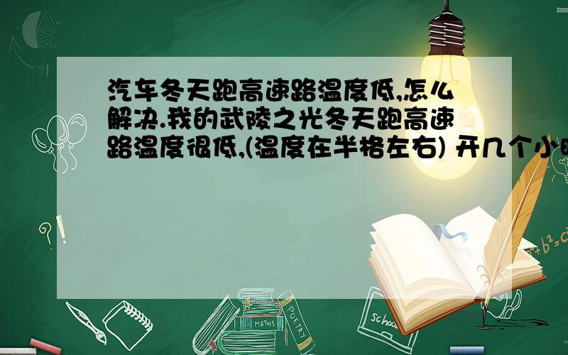 汽车冬天跑高速路温度低,怎么解决.我的武陵之光冬天跑高速路温度很低,(温度在半格左右) 开几个小时都是这样,这样对车有影响吗?可以用东西把前面的进气口挡住一部分吗>?