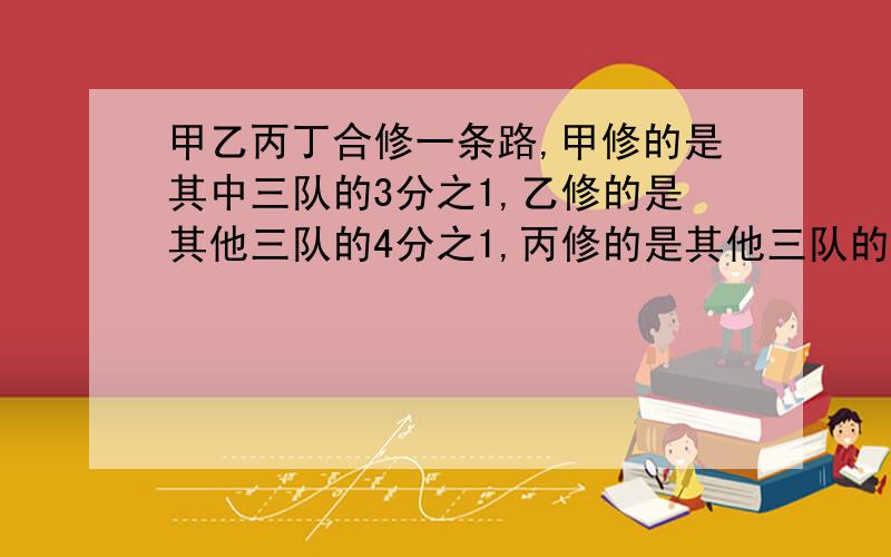 甲乙丙丁合修一条路,甲修的是其中三队的3分之1,乙修的是其他三队的4分之1,丙修的是其他三队的5分之1丁修丁修了69米,这条路全长多少米?你能帮我解说一下解题思路吗