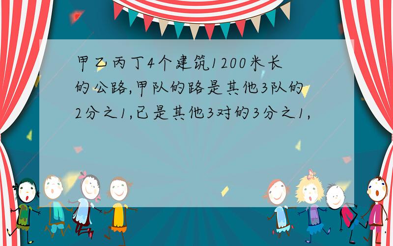 甲乙丙丁4个建筑1200米长的公路,甲队的路是其他3队的2分之1,已是其他3对的3分之1,