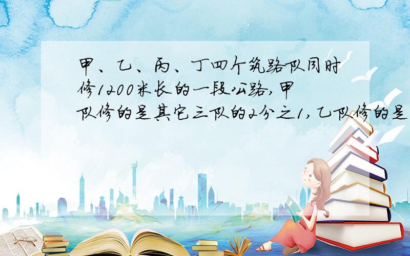 甲、乙、丙、丁四个筑路队同时修1200米长的一段公路,甲队修的是其它三队的2分之1,乙队修的是其他三队的3分之1,丙队修的是其它三队的4分之1.问:丁队修路几米