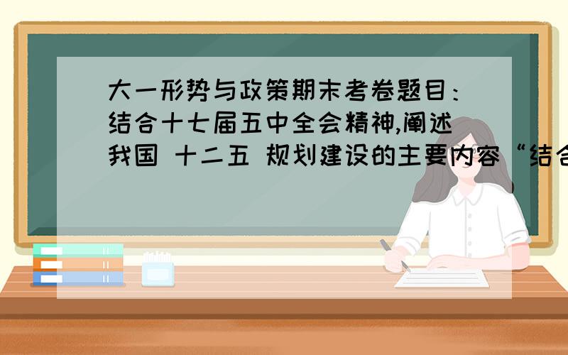 大一形势与政策期末考卷题目：结合十七届五中全会精神,阐述我国 十二五 规划建设的主要内容“结合十七届五中全会精神,阐述我国 十二五 规划建设的主要内容”不用太多,也别太短,200字