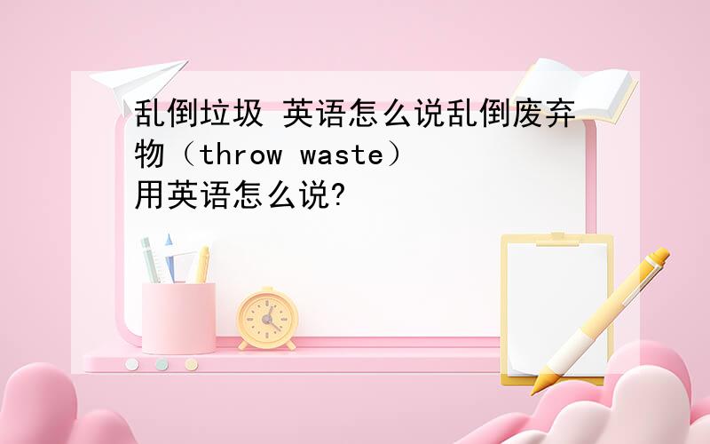 乱倒垃圾 英语怎么说乱倒废弃物（throw waste）用英语怎么说?